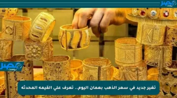 تغير جديد في سعر الذهب بعمان اليوم.. تعرف على القيمة المحدثة